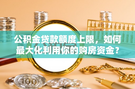 台中公积金贷款额度上限，如何最大化利用你的购房资金？
