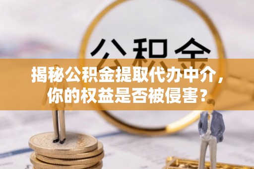台中揭秘公积金提取代办中介，你的权益是否被侵害？