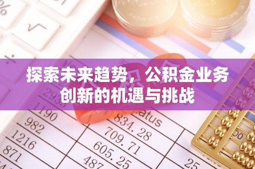 台中探索未来趋势，公积金业务创新的机遇与挑战