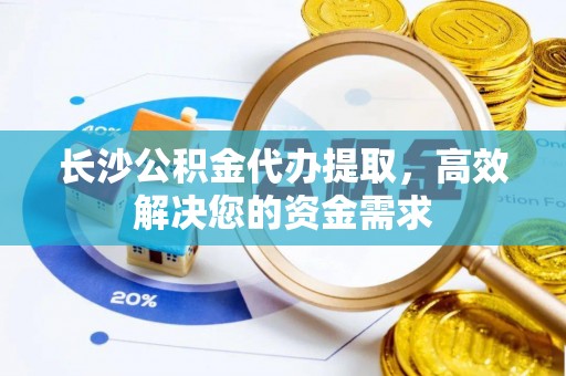 台中长沙公积金代办提取，高效解决您的资金需求