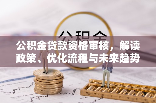 台中公积金贷款资格审核，解读政策、优化流程与未来趋势