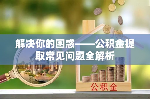 台中解决你的困惑——公积金提取常见问题全解析