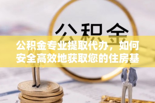台中公积金专业提取代办，如何安全高效地获取您的住房基金