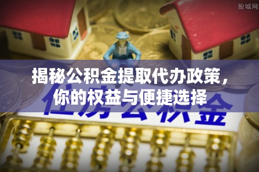 台中揭秘公积金提取代办政策，你的权益与便捷选择