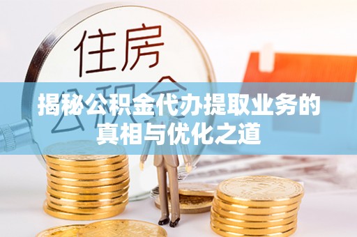 台中揭秘公积金代办提取业务的真相与优化之道