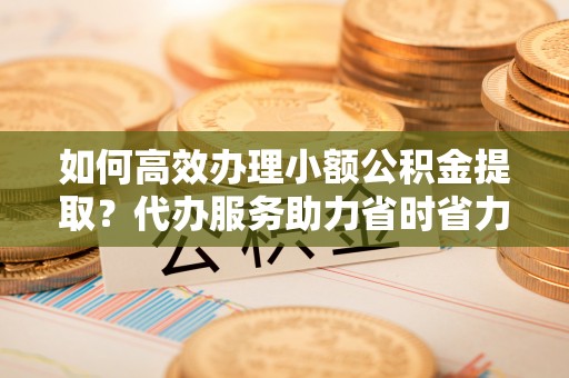 台中如何高效办理小额公积金提取？代办服务助力省时省力