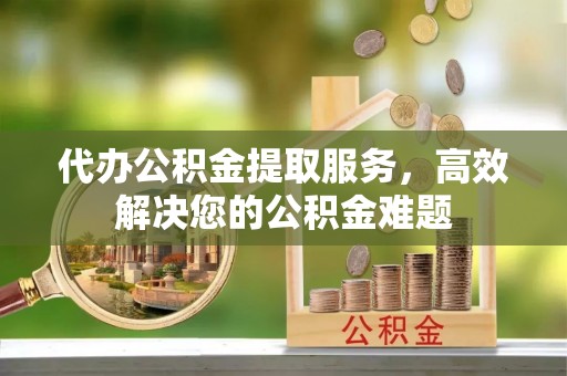台中代办公积金提取服务，高效解决您的公积金难题