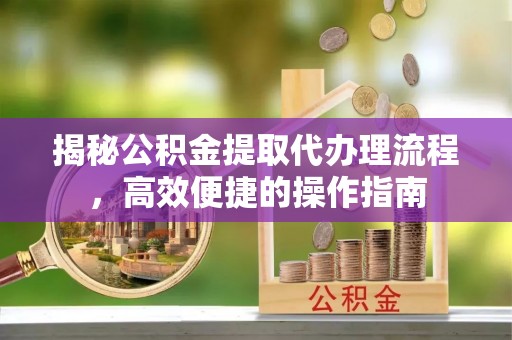 台中揭秘公积金提取代办理流程，高效便捷的操作指南
