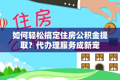 台中如何轻松搞定住房公积金提取？代办理服务成新宠