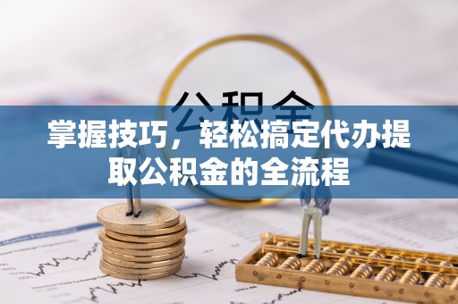 台中掌握技巧，轻松搞定代办提取公积金的全流程