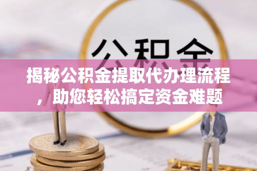 台中揭秘公积金提取代办理流程，助您轻松搞定资金难题