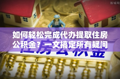台中如何轻松完成代办提取住房公积金？一文搞定所有疑问