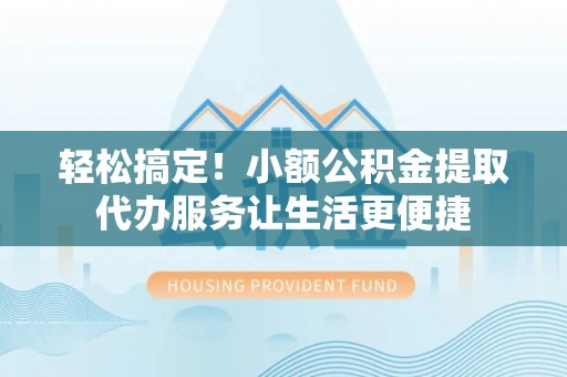 台中轻松搞定！小额公积金提取代办服务让生活更便捷
