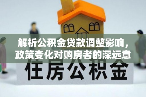 台中解析公积金贷款调整影响，政策变化对购房者的深远意义
