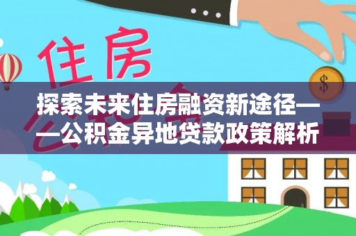 台中探索未来住房融资新途径——公积金异地贷款政策解析与实践