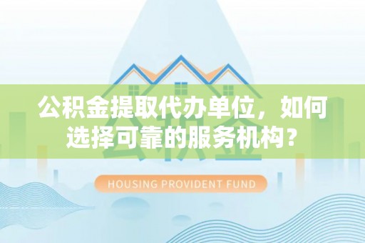台中公积金提取代办单位，如何选择可靠的服务机构？