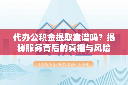 台中代办公积金提取靠谱吗？揭秘服务背后的真相与风险