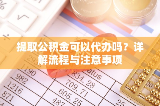 台中提取公积金可以代办吗？详解流程与注意事项
