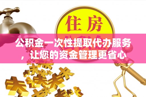 台中公积金一次性提取代办服务，让您的资金管理更省心