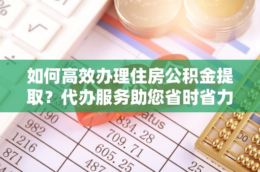 台中如何高效办理住房公积金提取？代办服务助您省时省力