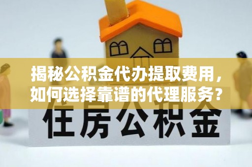 台中揭秘公积金代办提取费用，如何选择靠谱的代理服务？