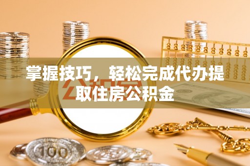 台中掌握技巧，轻松完成代办提取住房公积金