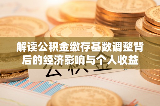 台中解读公积金缴存基数调整背后的经济影响与个人收益