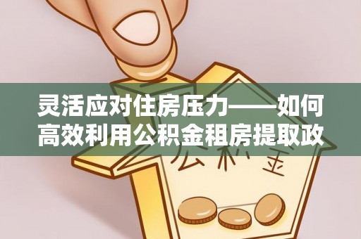 台中灵活应对住房压力——如何高效利用公积金租房提取政策