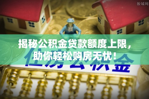 台中揭秘公积金贷款额度上限，助你轻松购房无忧！