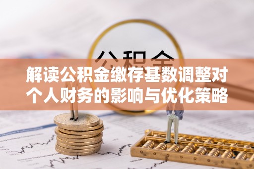 台中解读公积金缴存基数调整对个人财务的影响与优化策略