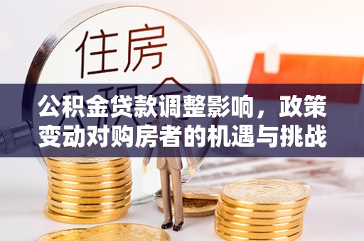 台中公积金贷款调整影响，政策变动对购房者的机遇与挑战