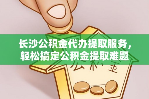 台中长沙公积金代办提取服务，轻松搞定公积金提取难题