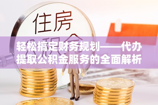 台中轻松搞定财务规划——代办提取公积金服务的全面解析