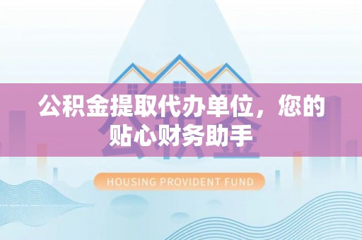 台中公积金提取代办单位，您的贴心财务助手