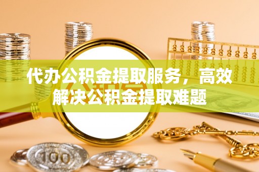 台中代办公积金提取服务，高效解决公积金提取难题