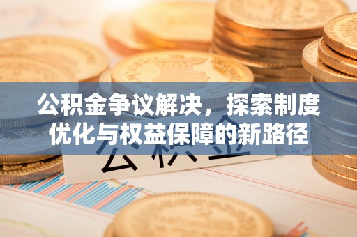 台中公积金争议解决，探索制度优化与权益保障的新路径