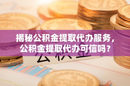 台中揭秘公积金提取代办服务，公积金提取代办可信吗？