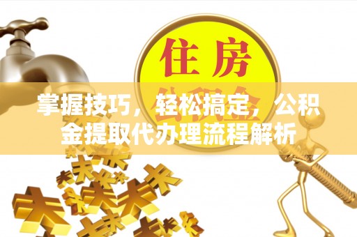 台中掌握技巧，轻松搞定，公积金提取代办理流程解析