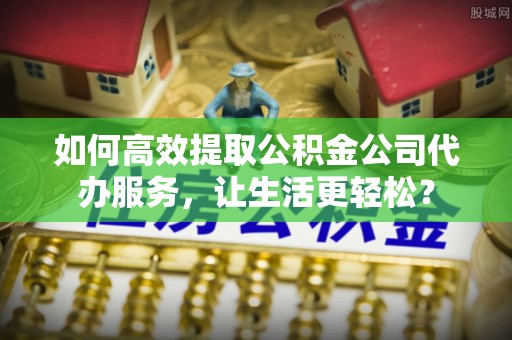 台中如何高效提取公积金公司代办服务，让生活更轻松？