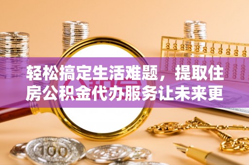 台中轻松搞定生活难题，提取住房公积金代办服务让未来更安心