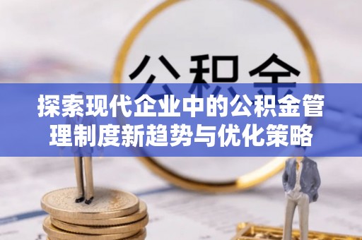 台中探索现代企业中的公积金管理制度新趋势与优化策略