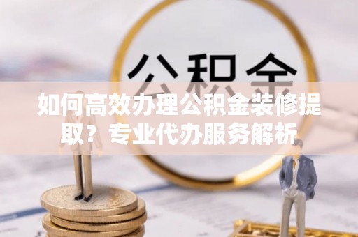 台中如何高效办理公积金装修提取？专业代办服务解析