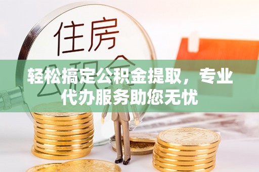 台中轻松搞定公积金提取，专业代办服务助您无忧