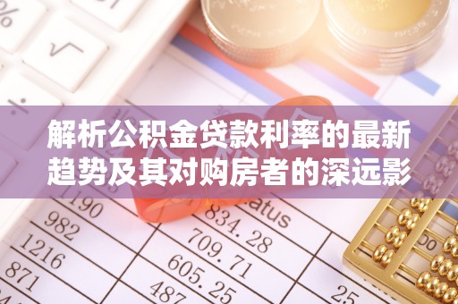 台中解析公积金贷款利率的最新趋势及其对购房者的深远影响
