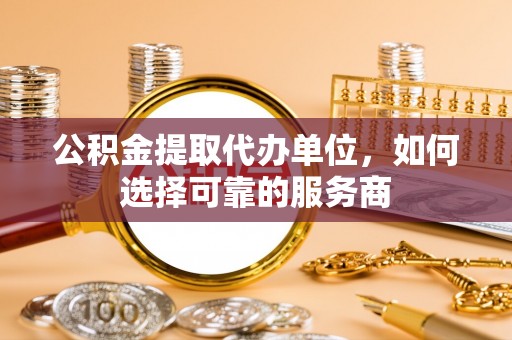 台中公积金提取代办单位，如何选择可靠的服务商