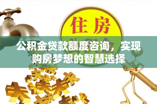 台中公积金贷款额度咨询，实现购房梦想的智慧选择