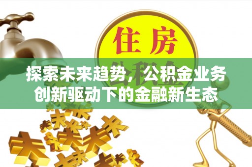 台中探索未来趋势，公积金业务创新驱动下的金融新生态