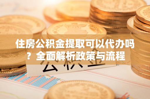 台中住房公积金提取可以代办吗？全面解析政策与流程