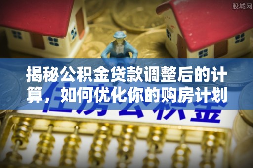 台中揭秘公积金贷款调整后的计算，如何优化你的购房计划