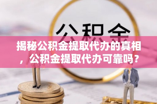 台中揭秘公积金提取代办的真相，公积金提取代办可靠吗？